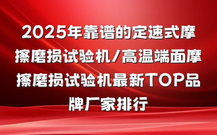 2025年靠谱的定速式摩擦磨损试验机/高温端面摩擦磨损试验机最新TOP品牌厂家排行