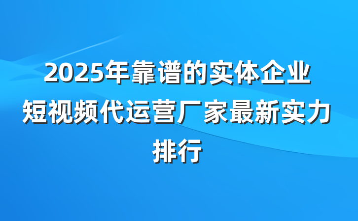 2025年靠谱的实体企业短视频代运营厂家最新实力排行