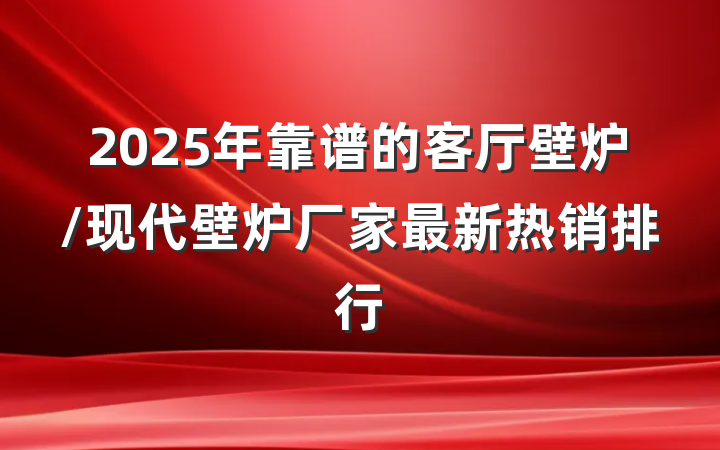 2025年靠谱的客厅壁炉/现代壁炉厂家最新热销排行