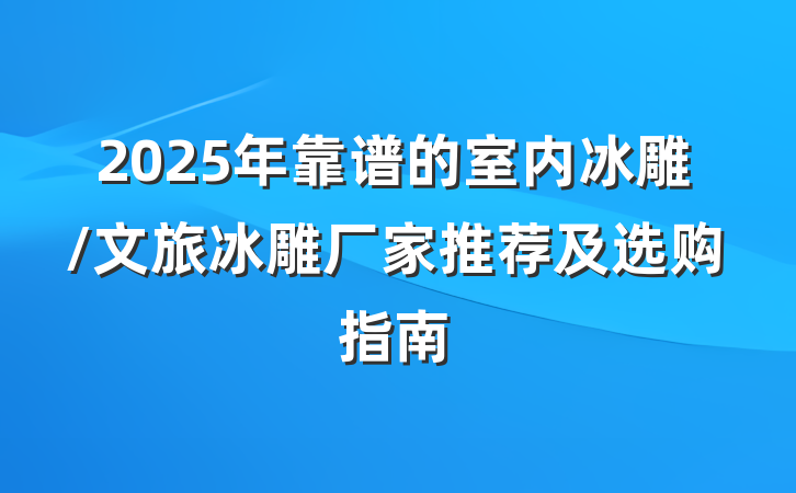 2025年靠谱的室内冰雕/文旅冰雕厂家推荐及选购指南