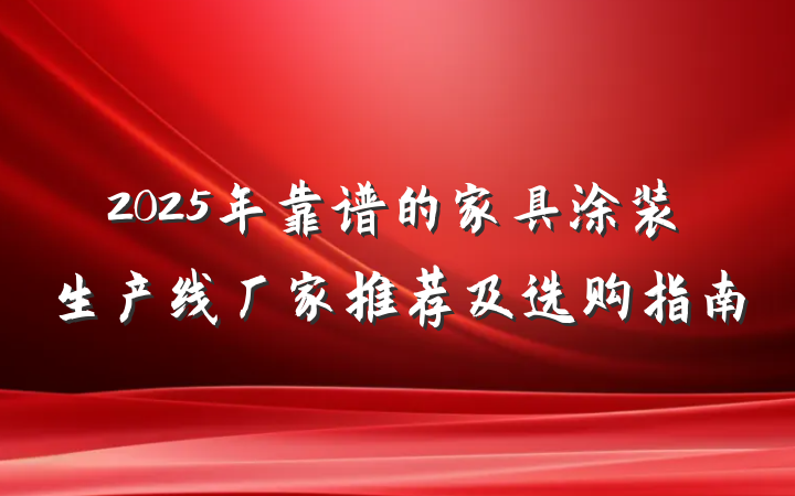 2025年靠谱的家具涂装生产线厂家推荐及选购指南