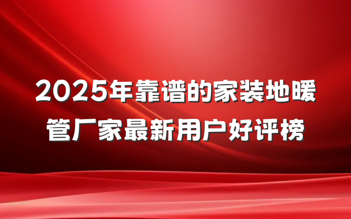 2025年靠谱的家装地暖管厂家最新用户好评榜