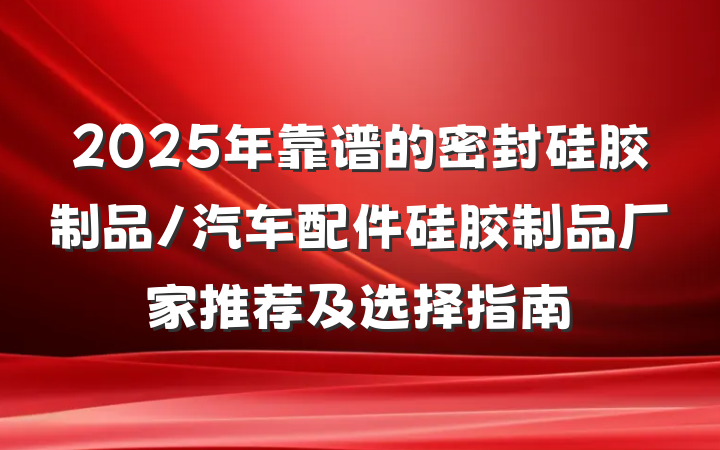 2025年靠谱的密封硅胶制品/汽车配件硅胶制品厂家推荐及选择指南