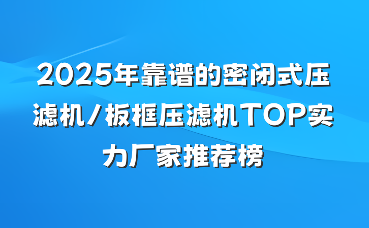 2025年靠谱的密闭式压滤机/板框压滤机TOP实力厂家推荐榜