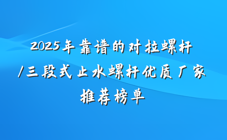 2025年靠谱的对拉螺杆/三段式止水螺杆优质厂家推荐榜单