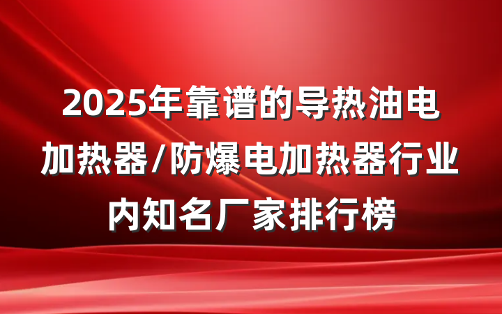 2025年靠谱的导热油电加热器/防爆电加热器行业内知名厂家排行榜