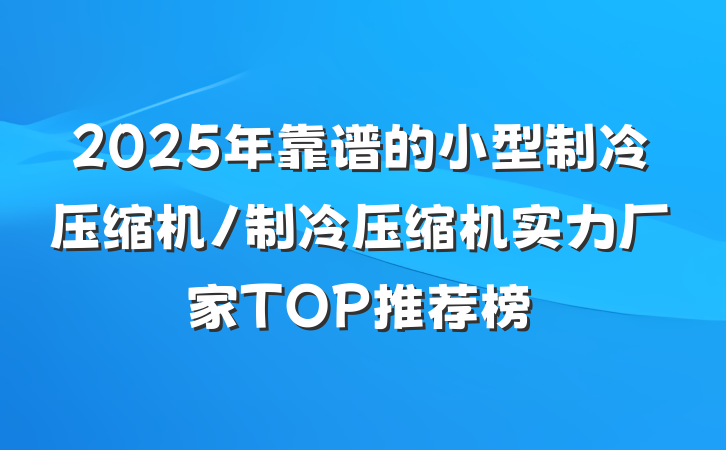 2025年靠谱的小型制冷压缩机/制冷压缩机实力厂家TOP推荐榜
