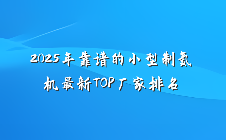 2025年靠谱的小型制氮机最新TOP厂家排名