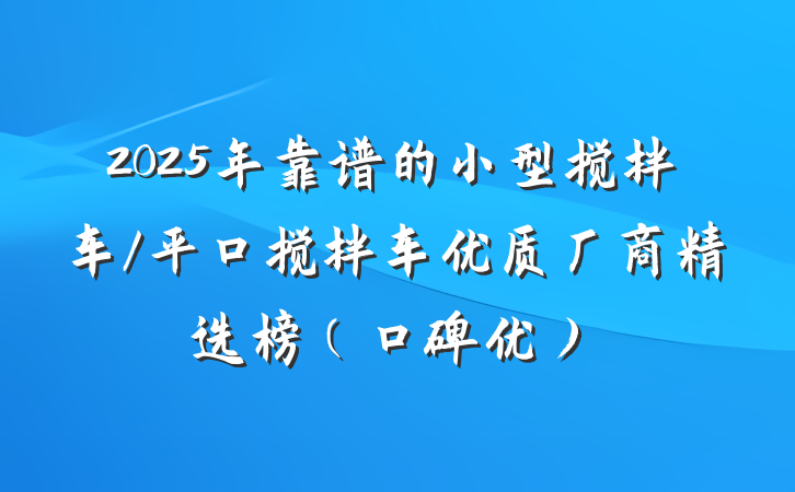 2025年靠谱的小型搅拌车/平口搅拌车优质厂商精选榜（口碑优）