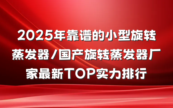 2025年靠谱的小型旋转蒸发器/国产旋转蒸发器厂家最新TOP实力排行