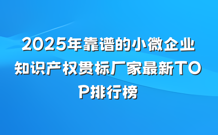 2025年靠谱的小微企业知识产权贯标厂家最新TOP排行榜