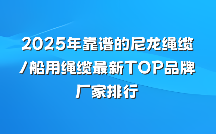 2025年靠谱的尼龙绳缆/船用绳缆最新TOP品牌厂家排行