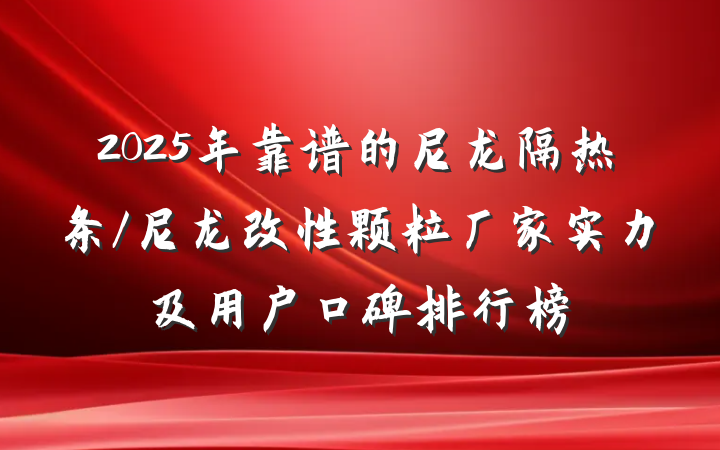 2025年靠谱的尼龙隔热条/尼龙改性颗粒厂家实力及用户口碑排行榜