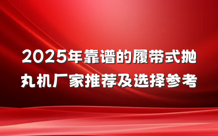 2025年靠谱的履带式抛丸机厂家推荐及选择参考
