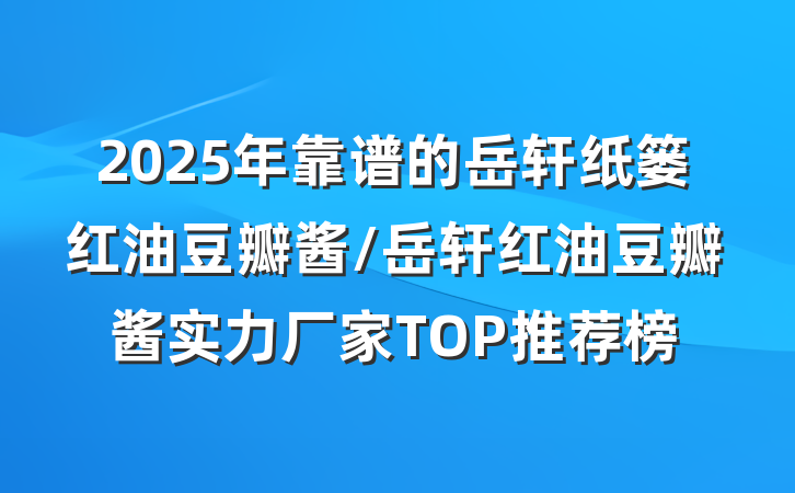 2025年靠谱的岳轩纸篓红油豆瓣酱/岳轩红油豆瓣酱实力厂家TOP推荐榜