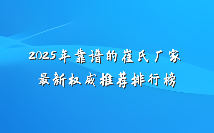 2025年靠谱的崔氏厂家最新权威推荐排行榜