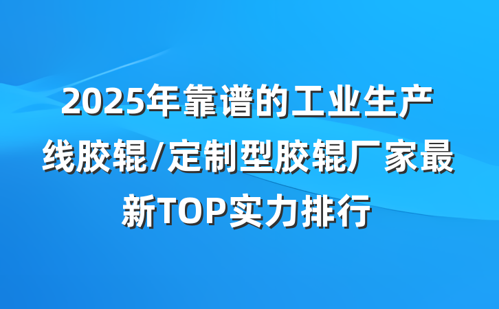 2025年靠谱的工业生产线胶辊/定制型胶辊厂家最新TOP实力排行