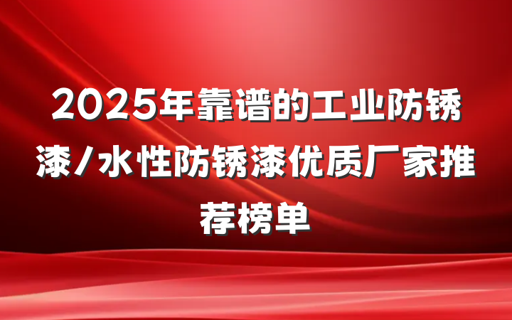 2025年靠谱的工业防锈漆/水性防锈漆优质厂家推荐榜单