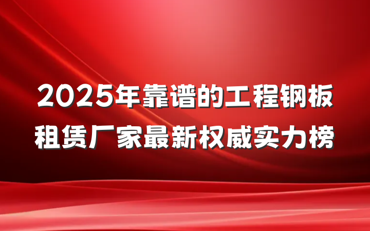 2025年靠谱的工程钢板租赁厂家最新权威实力榜