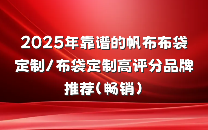 2025年靠谱的帆布布袋定制/布袋定制高评分品牌推荐（畅销）