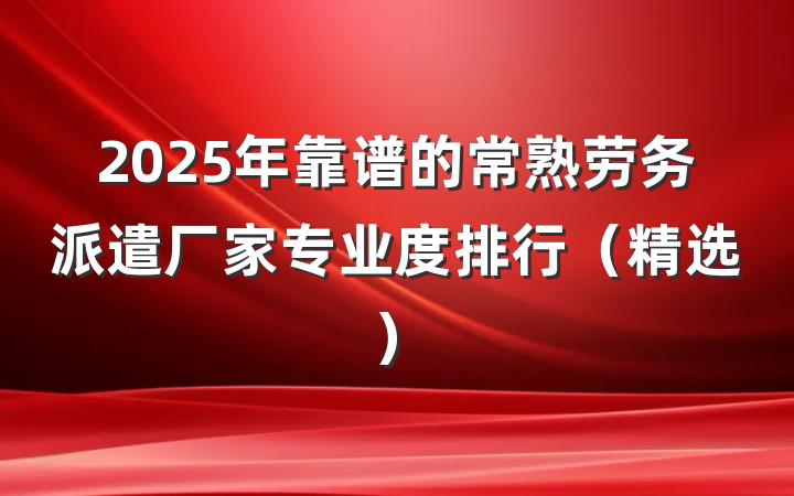 2025年靠谱的常熟劳务派遣厂家专业度排行（精选）