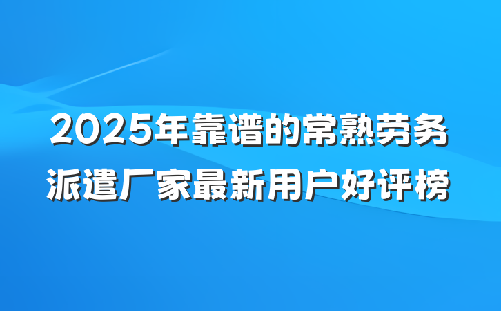 2025年靠谱的常熟劳务派遣厂家最新用户好评榜
