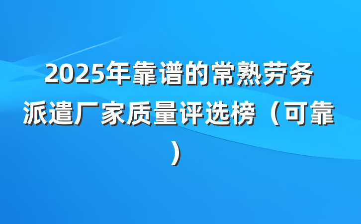 2025年靠谱的常熟劳务派遣厂家质量评选榜(可靠)