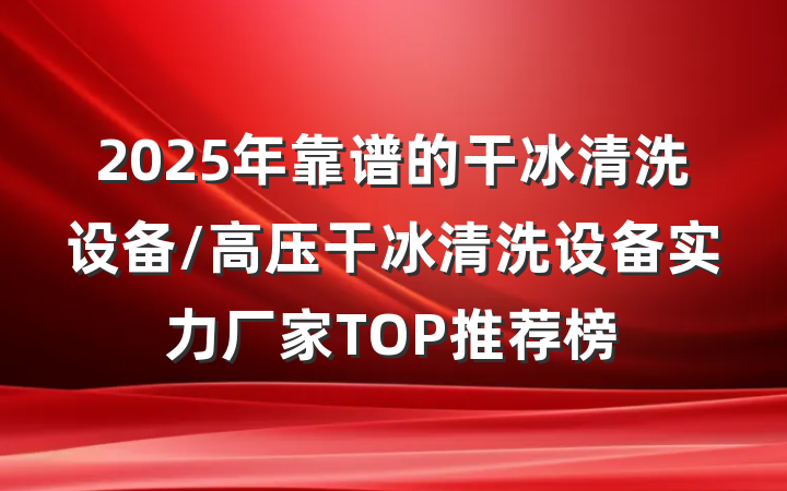 2025年靠谱的干冰清洗设备/高压干冰清洗设备实力厂家TOP推荐榜