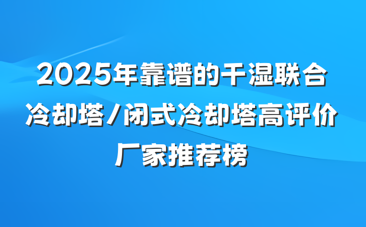 2025年靠谱的干湿联合冷却塔/闭式冷却塔高评价厂家推荐榜