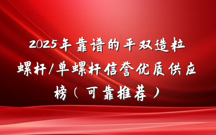 2025年靠谱的平双造粒螺杆/单螺杆信誉优质供应榜（可靠推荐）