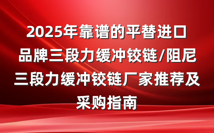 2025年靠谱的平替进口品牌三段力缓冲铰链/阻尼三段力缓冲铰链厂家推荐及采购指南