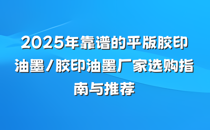 2025年靠谱的平版胶印油墨/胶印油墨厂家选购指南与推荐