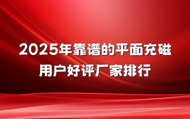 2025年靠谱的平面充磁用户好评厂家排行
