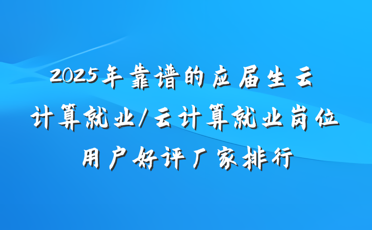 2025年靠谱的应届生云计算就业/云计算就业岗位用户好评厂家排行