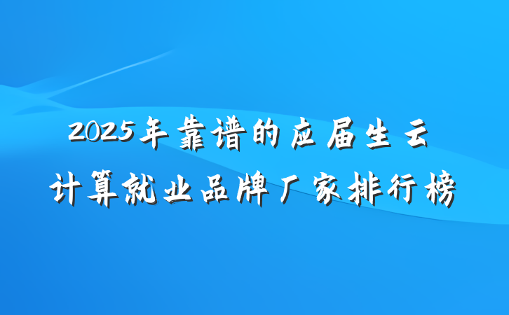2025年靠谱的应届生云计算就业品牌厂家排行榜