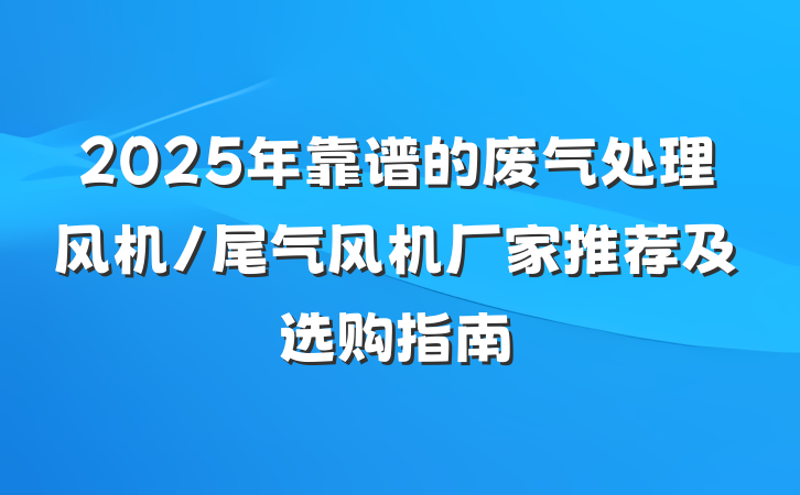 2025年靠谱的废气处理风机/尾气风机厂家推荐及选购指南