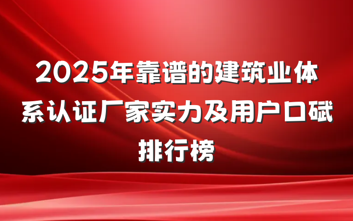 2025年靠谱的建筑业体系认证厂家实力及用户口碑排行榜