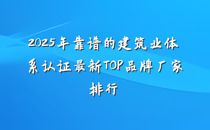 2025年靠谱的建筑业体系认证最新TOP品牌厂家排行