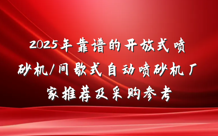 2025年靠谱的开放式喷砂机/间歇式自动喷砂机厂家推荐及采购参考