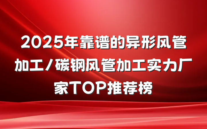 2025年靠谱的异形风管加工/碳钢风管加工实力厂家TOP推荐榜