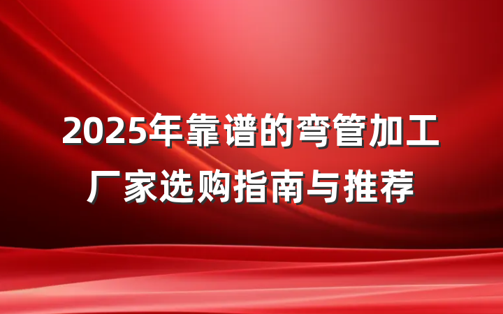 2025年靠谱的弯管加工厂家选购指南与推荐