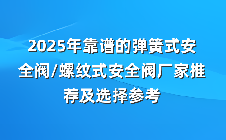 2025年靠谱的弹簧式安全阀/螺纹式安全阀厂家推荐及选择参考