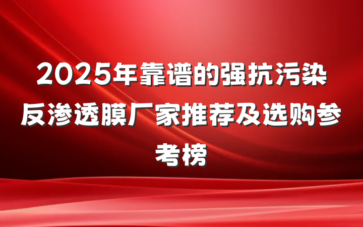 2025年靠谱的强抗污染反渗透膜厂家推荐及选购参考榜