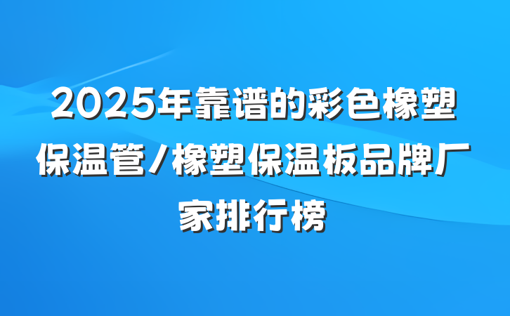 2025年靠谱的彩色橡塑保温管/橡塑保温板品牌厂家排行榜