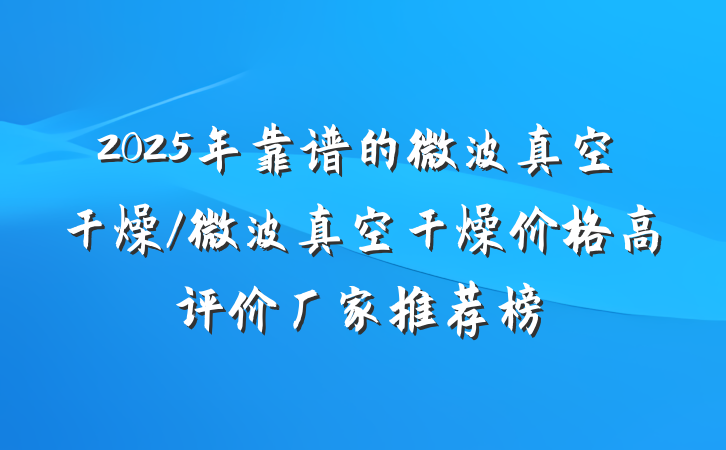 2025年靠谱的微波真空干燥/微波真空干燥价格高评价厂家推荐榜