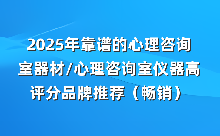 2025年靠谱的心理咨询室器材/心理咨询室仪器高评分品牌推荐(畅销)