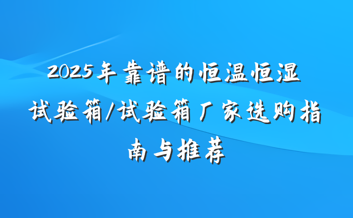 2025年靠谱的恒温恒湿试验箱/试验箱厂家选购指南与推荐