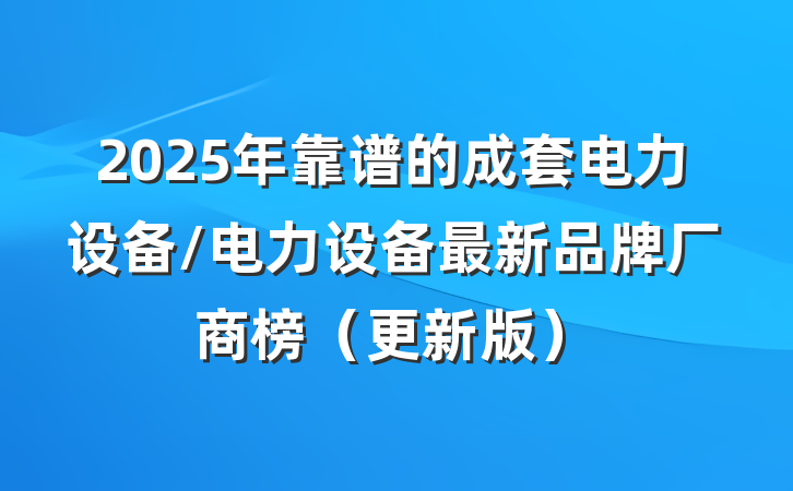 2025年靠谱的成套电力设备/电力设备最新品牌厂商榜（更新版）
