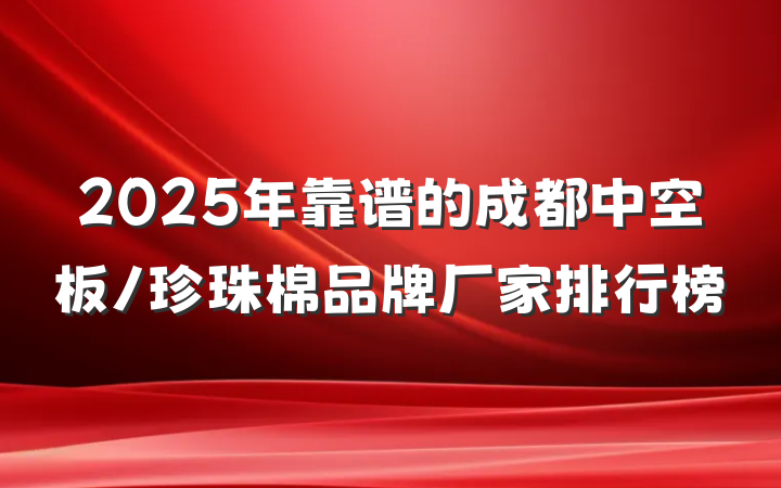 2025年靠谱的成都中空板/珍珠棉品牌厂家排行榜