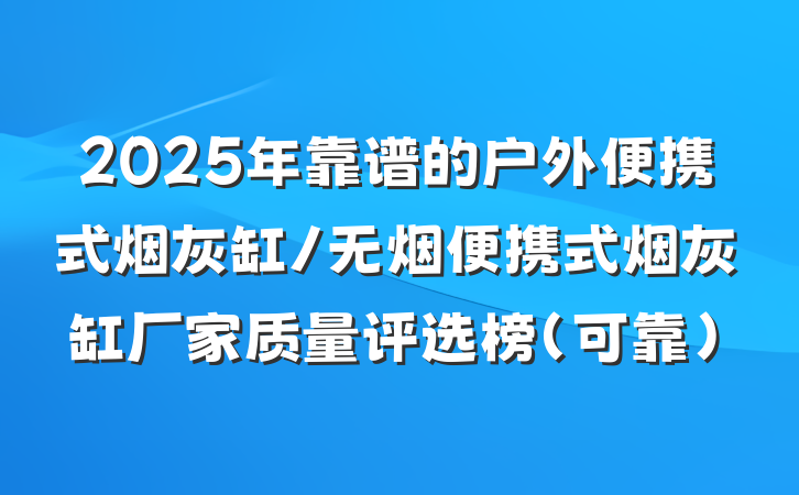 2025年靠谱的户外便携式烟灰缸/无烟便携式烟灰缸厂家质量评选榜(可靠)